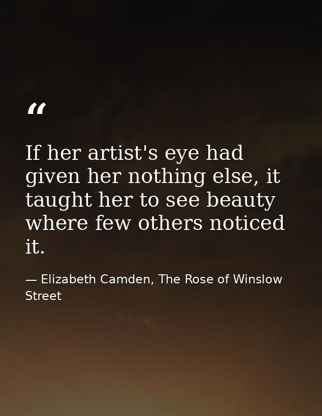 If her artist's eye had given her nothing else, it taught her to see beauty where few others noticed it. — Elizabeth Camden, The Rose of Winslow Street