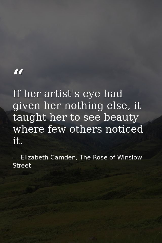If her artist's eye had given her nothing else, it taught her to see beauty where few others noticed it. — Elizabeth Camden, The Rose of Winslow Street