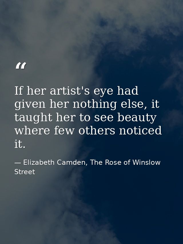 If her artist's eye had given her nothing else, it taught her to see beauty where few others noticed it. — Elizabeth Camden, The Rose of Winslow Street