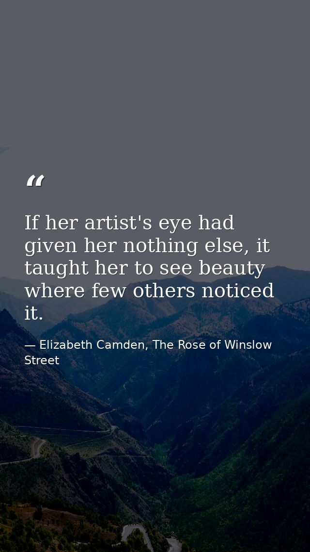 If her artist's eye had given her nothing else, it taught her to see beauty where few others noticed it. — Elizabeth Camden, The Rose of Winslow Street