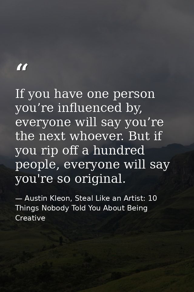 If you have one person you’re influenced by, everyone will say you’re the next whoever. But if you rip off a hundred peo — Austin Kleon, Steal Like an Artist: 10 Things Nobody Told You About Being Creative