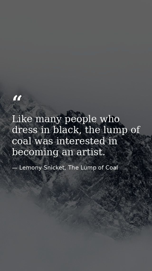 Like many people who dress in black, the lump of coal was interested in becoming an artist. — Lemony Snicket, The Lump of Coal