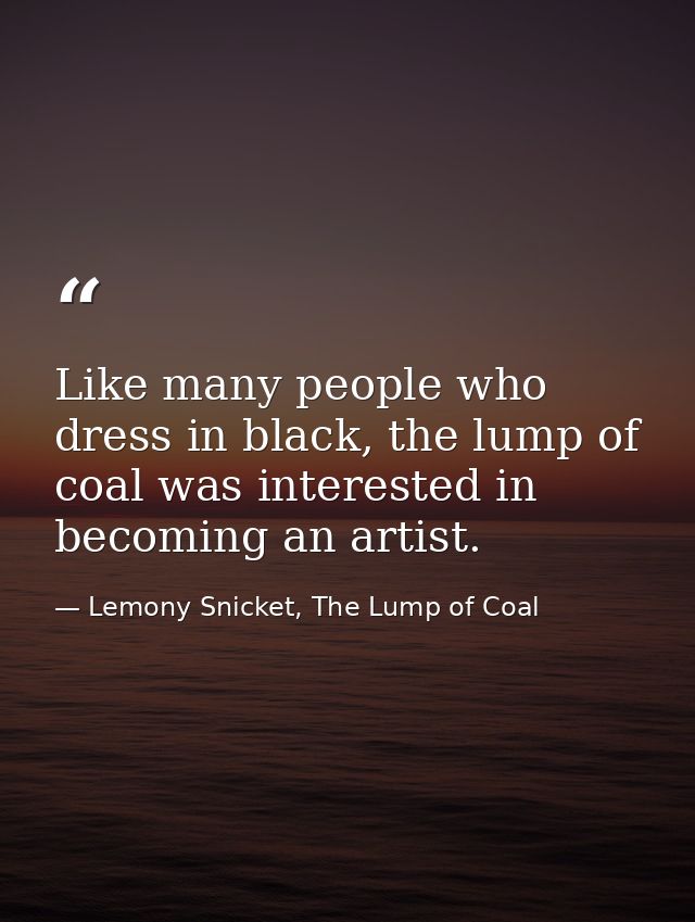 Like many people who dress in black, the lump of coal was interested in becoming an artist. — Lemony Snicket, The Lump of Coal