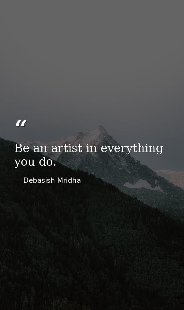 Be an artist in everything you do. — Debasish Mridha