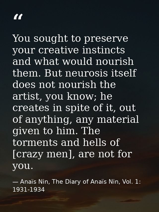 You sought to preserve your creative instincts and what would nourish them. But neurosis itself does not nourish the art — Anaïs Nin, The Diary of Anaïs Nin, Vol. 1: 1931-1934