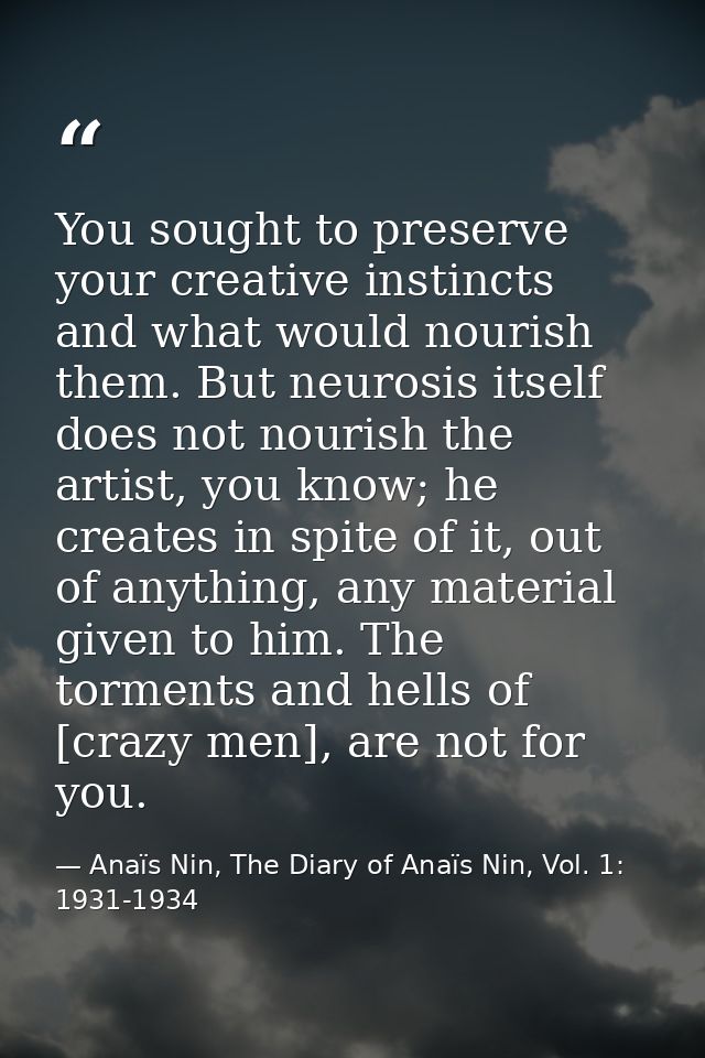 You sought to preserve your creative instincts and what would nourish them. But neurosis itself does not nourish the art — Anaïs Nin, The Diary of Anaïs Nin, Vol. 1: 1931-1934