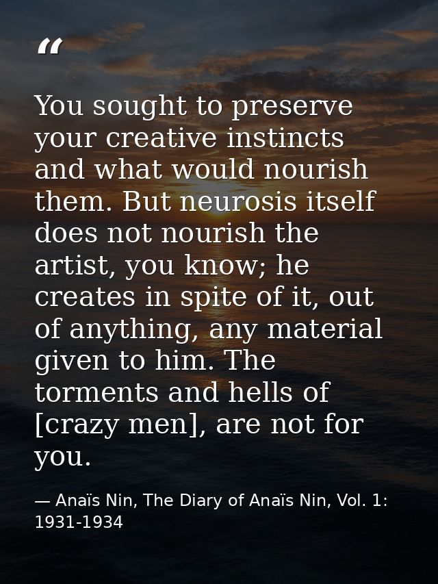 You sought to preserve your creative instincts and what would nourish them. But neurosis itself does not nourish the art — Anaïs Nin, The Diary of Anaïs Nin, Vol. 1: 1931-1934
