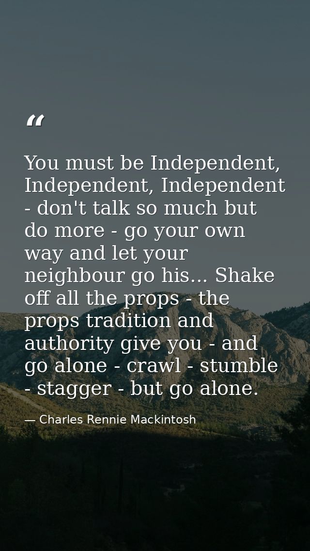 You must be Independent, Independent, Independent - don't talk so much but do more - go your own way and let your neighb — Charles Rennie Mackintosh