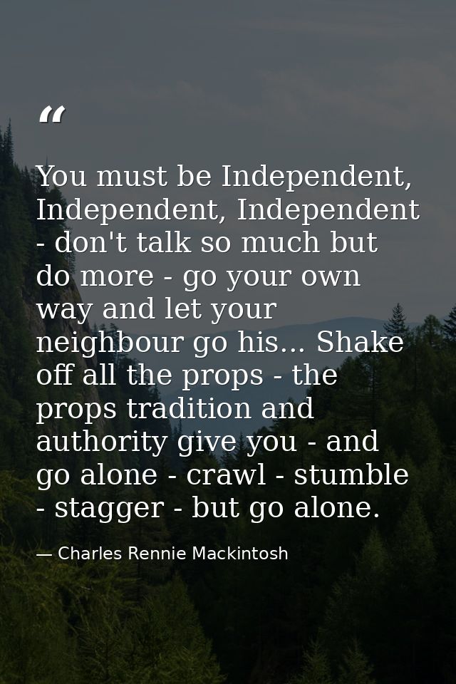 You must be Independent, Independent, Independent - don't talk so much but do more - go your own way and let your neighb — Charles Rennie Mackintosh