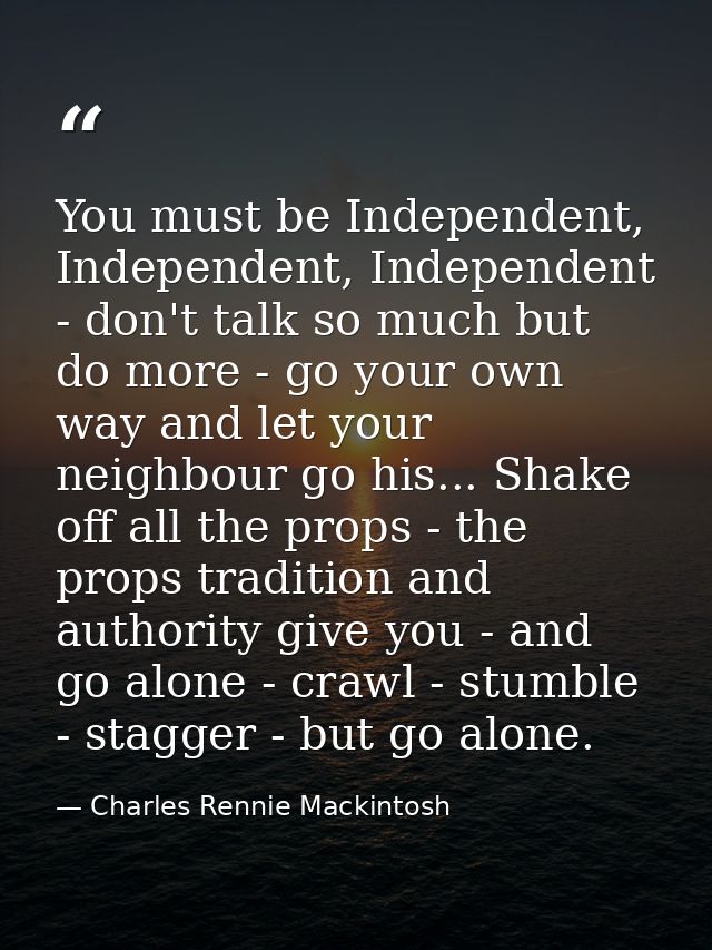 You must be Independent, Independent, Independent - don't talk so much but do more - go your own way and let your neighb — Charles Rennie Mackintosh