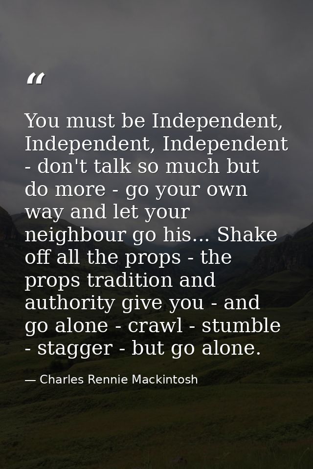 You must be Independent, Independent, Independent - don't talk so much but do more - go your own way and let your neighb — Charles Rennie Mackintosh