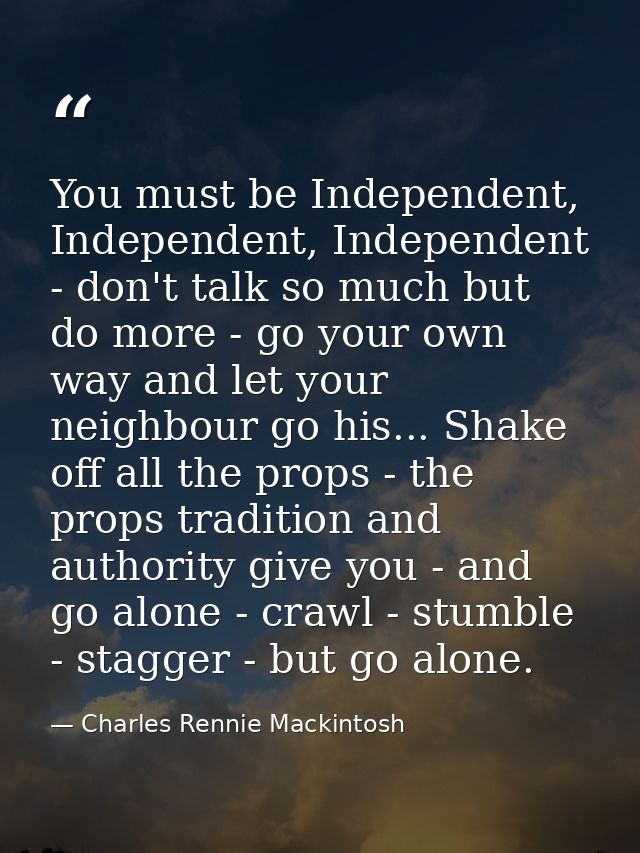 You must be Independent, Independent, Independent - don't talk so much but do more - go your own way and let your neighb — Charles Rennie Mackintosh