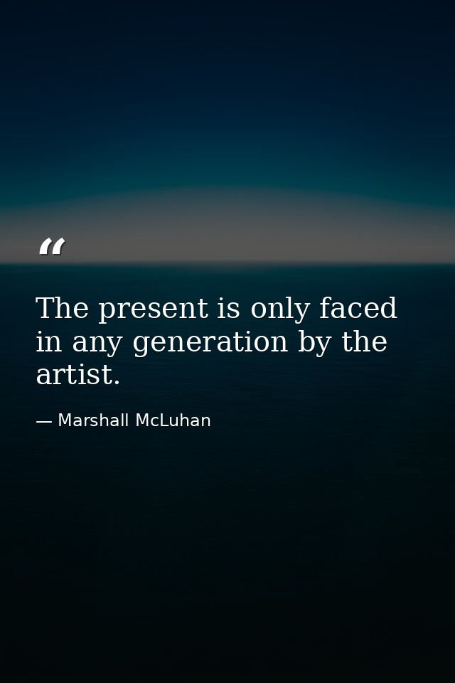 The present is only faced in any generation by the artist. — Marshall McLuhan