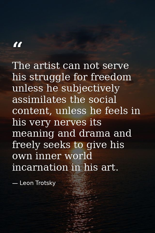 The artist can not serve his struggle for freedom unless he subjectively assimilates the social content, unless he feels — Leon Trotsky