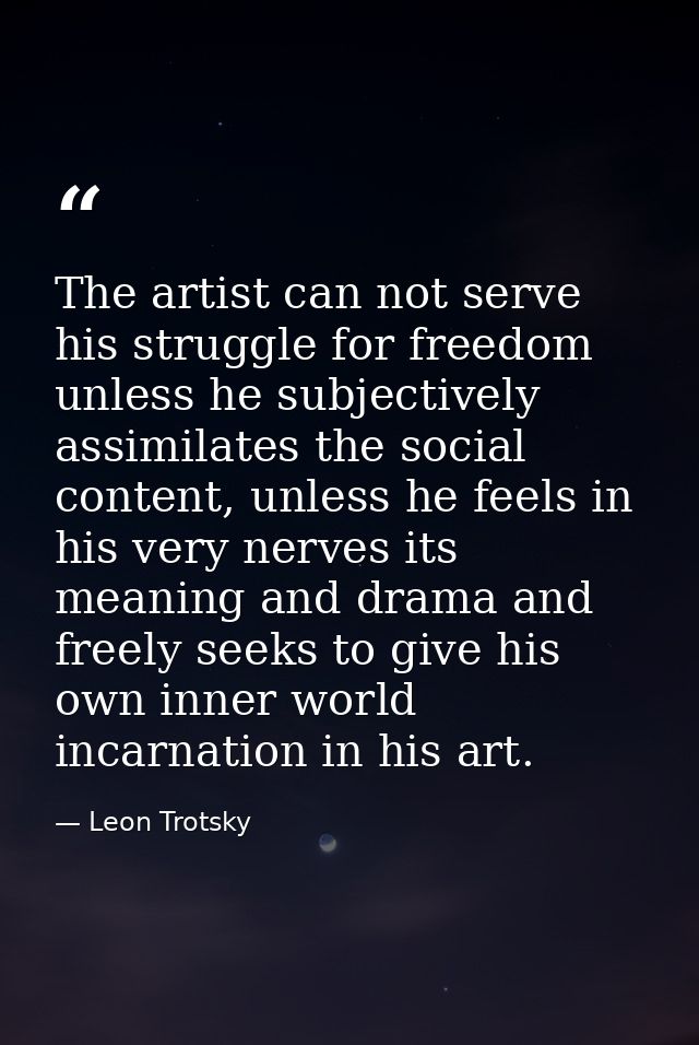 The artist can not serve his struggle for freedom unless he subjectively assimilates the social content, unless he feels — Leon Trotsky