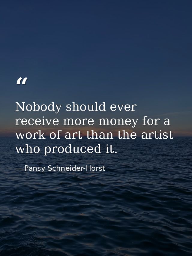 Nobody should ever receive more money for a work of art than the artist who produced it. — Pansy Schneider-Horst