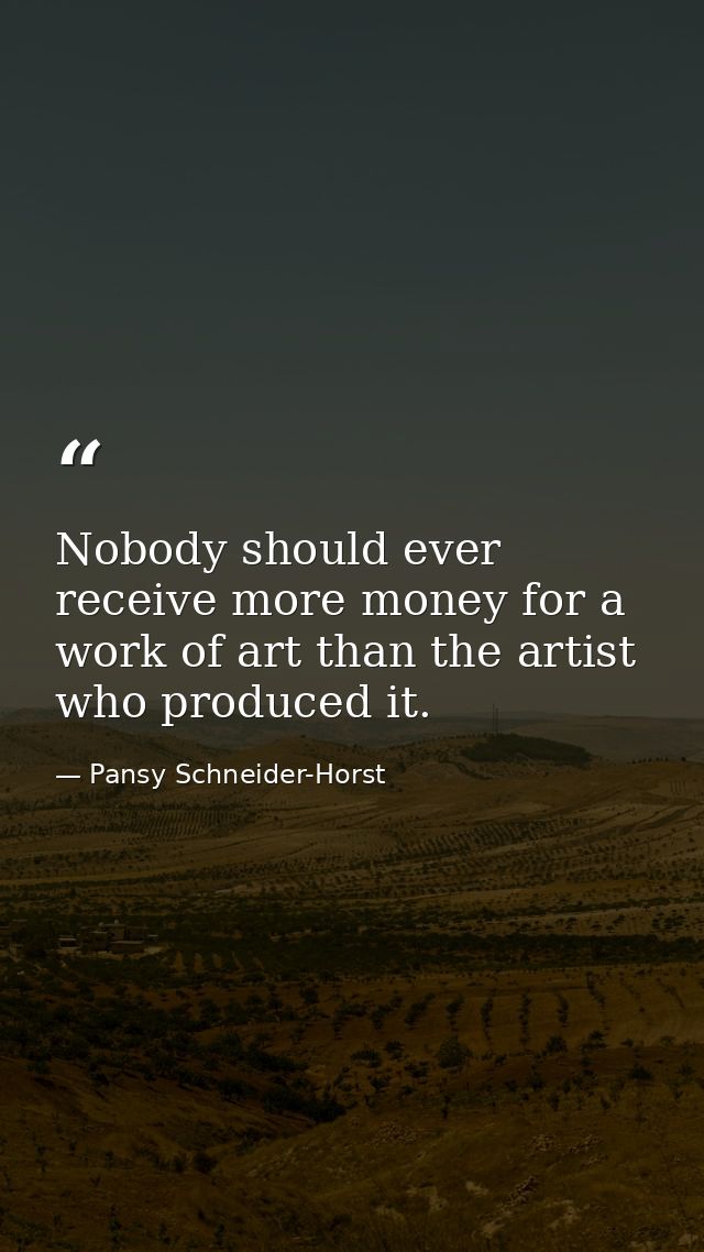 Nobody should ever receive more money for a work of art than the artist who produced it. — Pansy Schneider-Horst