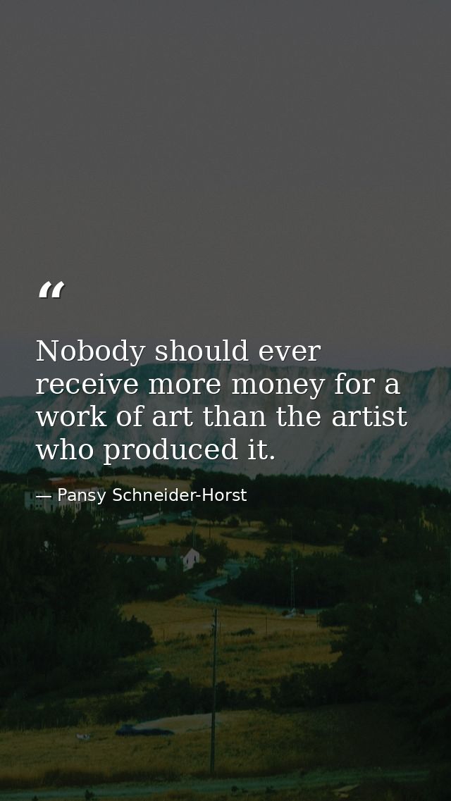 Nobody should ever receive more money for a work of art than the artist who produced it. — Pansy Schneider-Horst