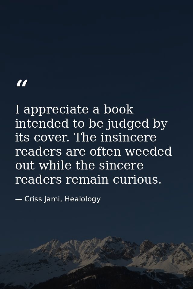 I appreciate a book intended to be judged by its cover. The insincere readers are often weeded out while the sincere rea — Criss Jami, Healology