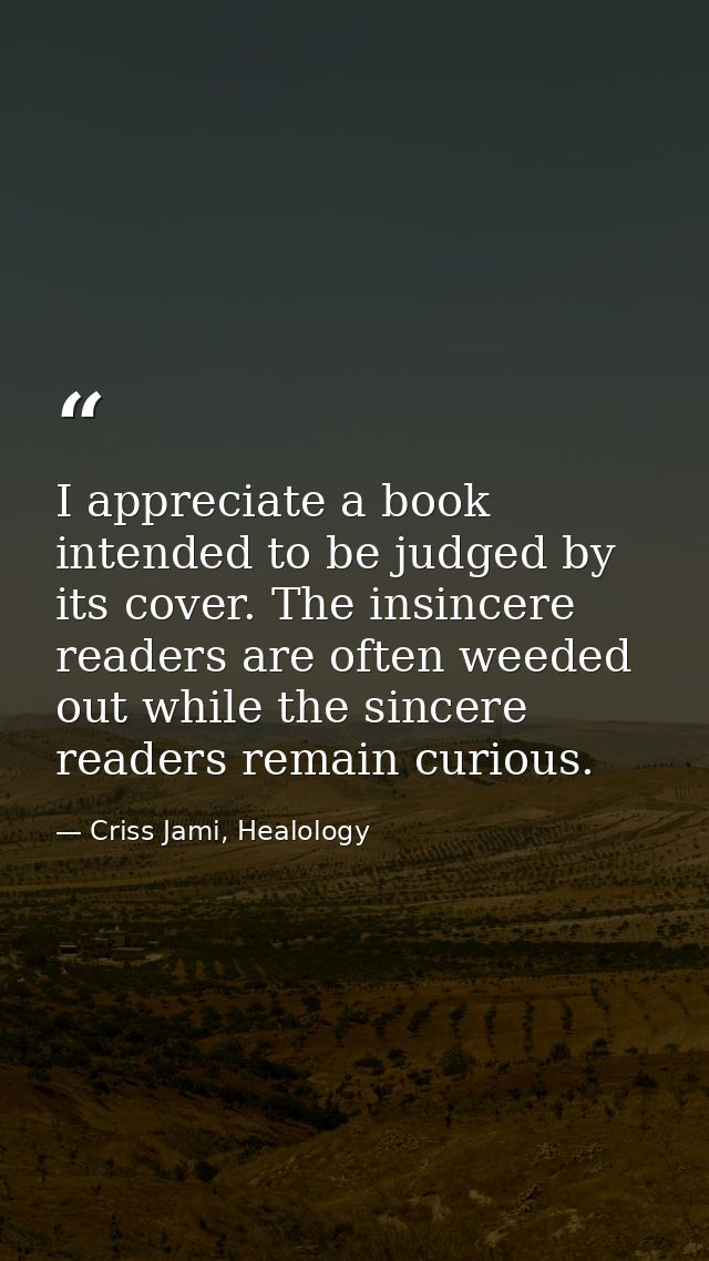 I appreciate a book intended to be judged by its cover. The insincere readers are often weeded out while the sincere rea — Criss Jami, Healology