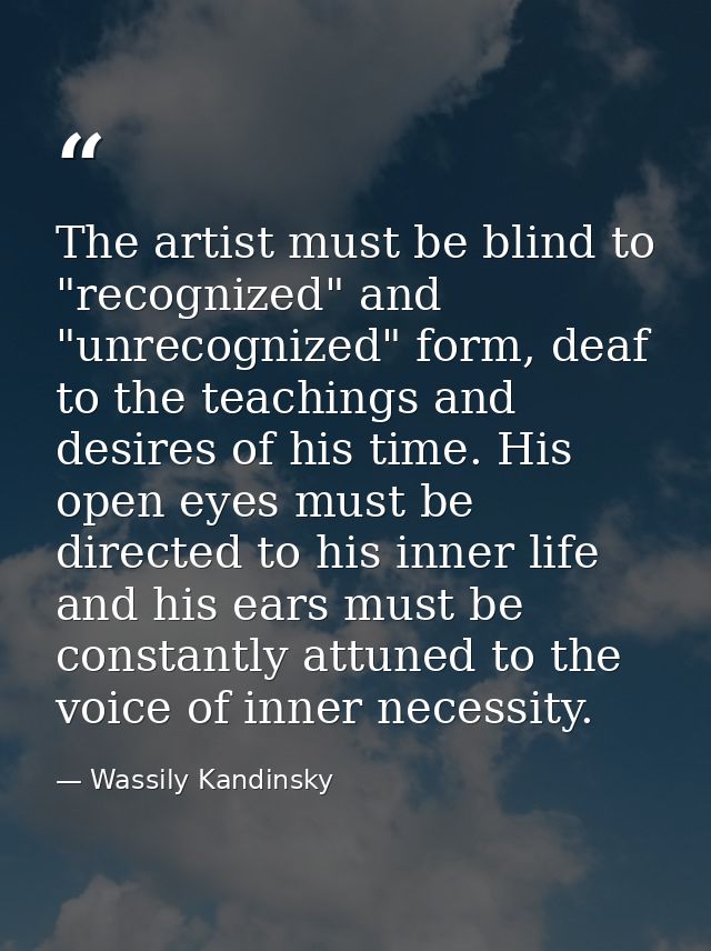 The artist must be blind to "recognized" and "unrecognized" form, deaf to the teachings and desires of his time. His ope — Wassily Kandinsky