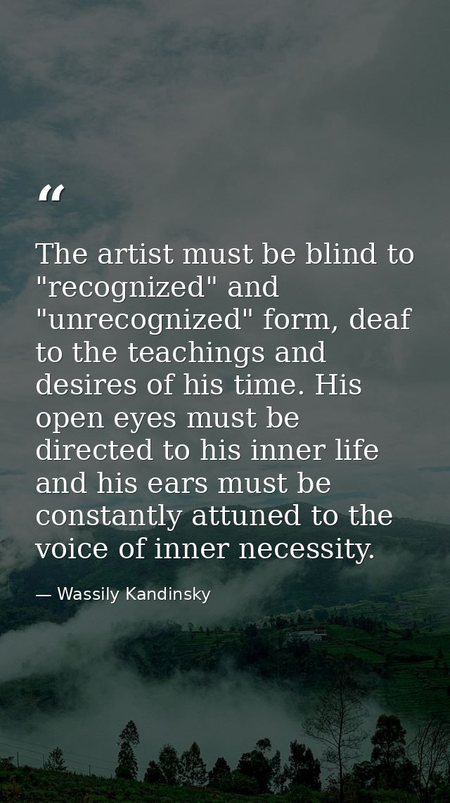 The artist must be blind to "recognized" and "unrecognized" form, deaf to the teachings and desires of his time. His ope — Wassily Kandinsky