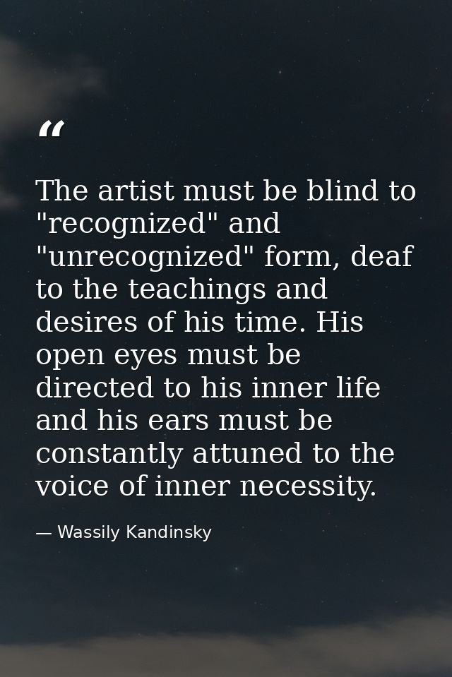 The artist must be blind to "recognized" and "unrecognized" form, deaf to the teachings and desires of his time. His ope — Wassily Kandinsky