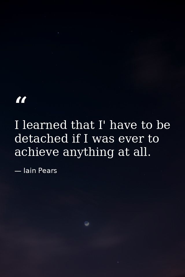 I learned that I' have to be detached if I was ever to achieve anything at all. — Iain Pears