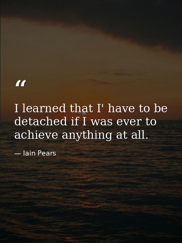 I learned that I' have to be detached if I was ever to achieve anything at all. — Iain Pears