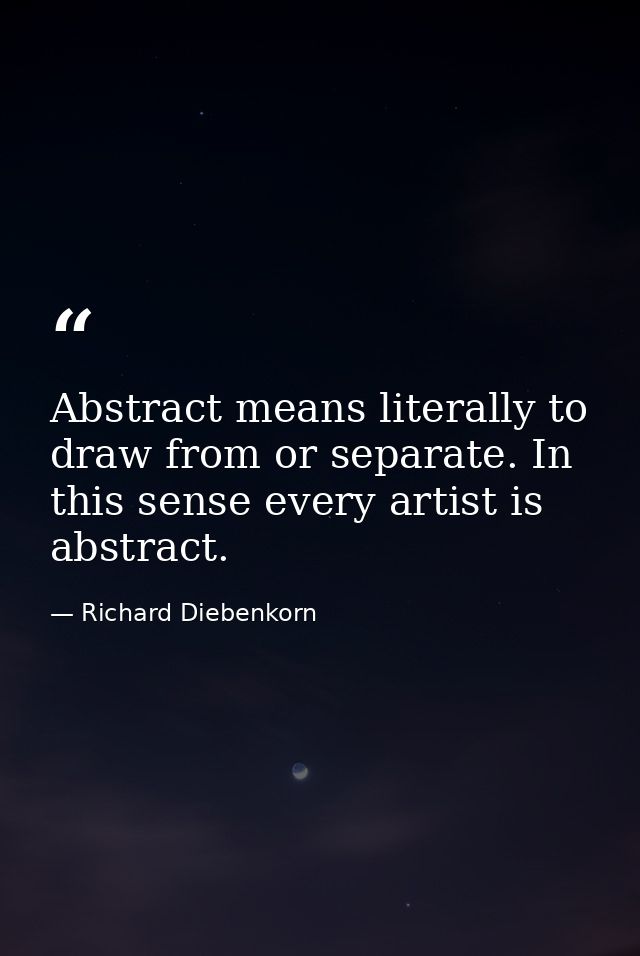 Abstract means literally to draw from or separate. In this sense every artist is abstract. — Richard Diebenkorn