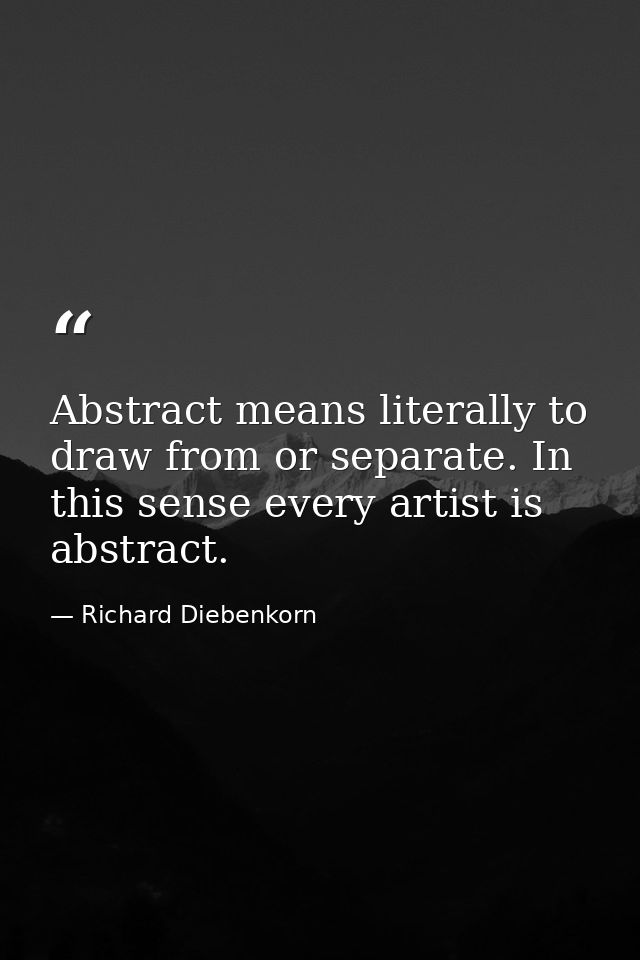 Abstract means literally to draw from or separate. In this sense every artist is abstract. — Richard Diebenkorn