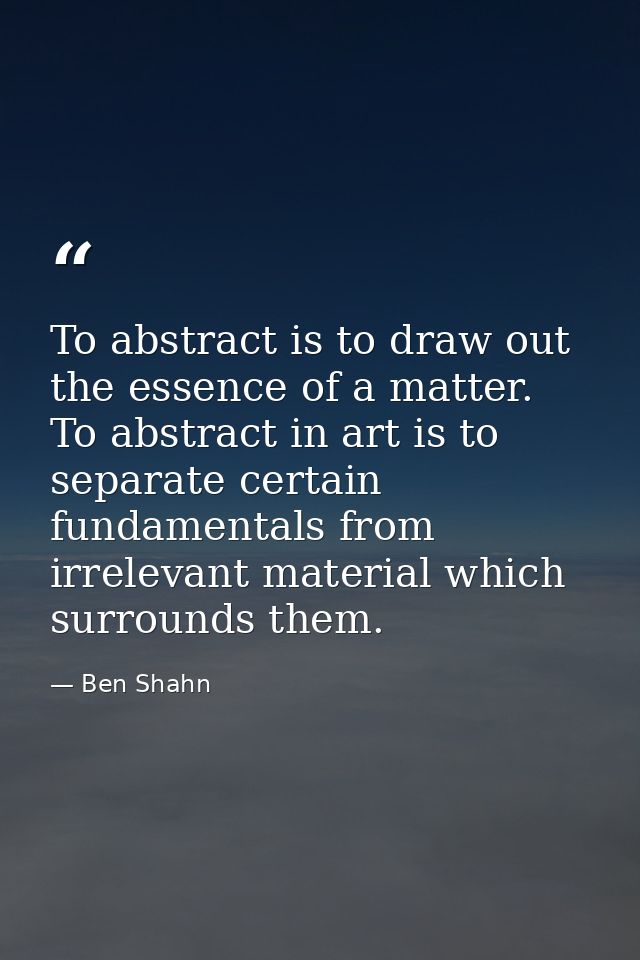To abstract is to draw out the essence of a matter. To abstract in art is to separate certain fundamentals from irreleva — Ben Shahn