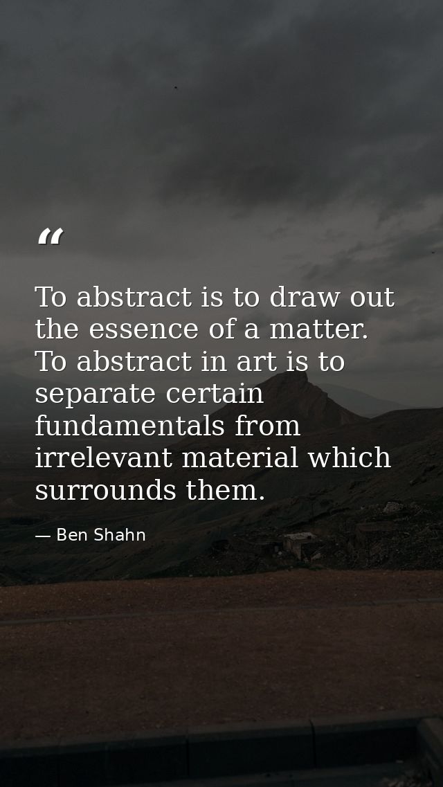 To abstract is to draw out the essence of a matter. To abstract in art is to separate certain fundamentals from irreleva — Ben Shahn