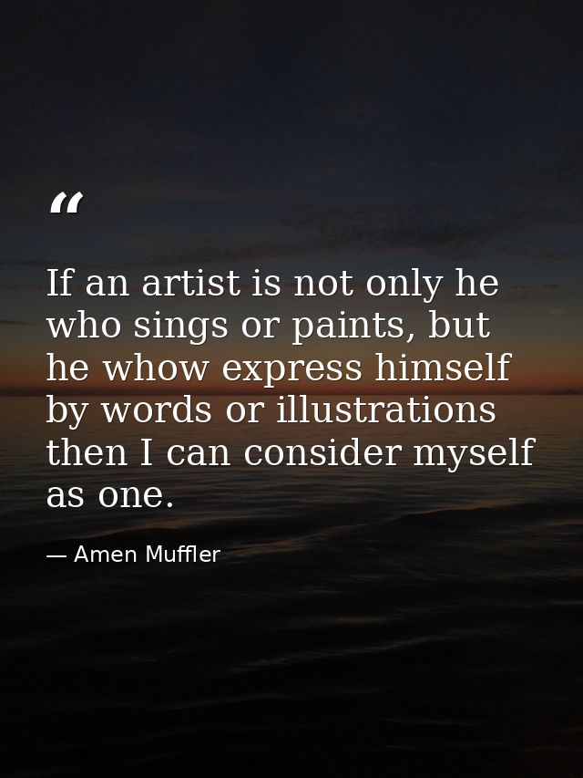 If an artist is not only he who sings or paints, but he whow express himself by words or illustrations then I can consid — Amen Muffler