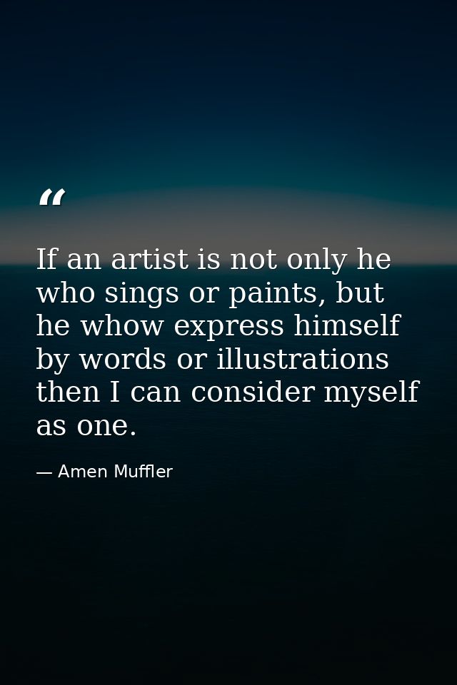 If an artist is not only he who sings or paints, but he whow express himself by words or illustrations then I can consid — Amen Muffler