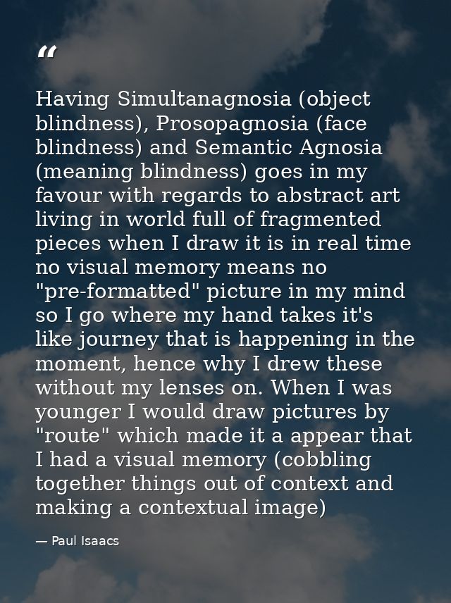 Having Simultanagnosia (object blindness), Prosopagnosia (face blindness) and Semantic Agnosia (meaning blindness) goes  — Paul Isaacs