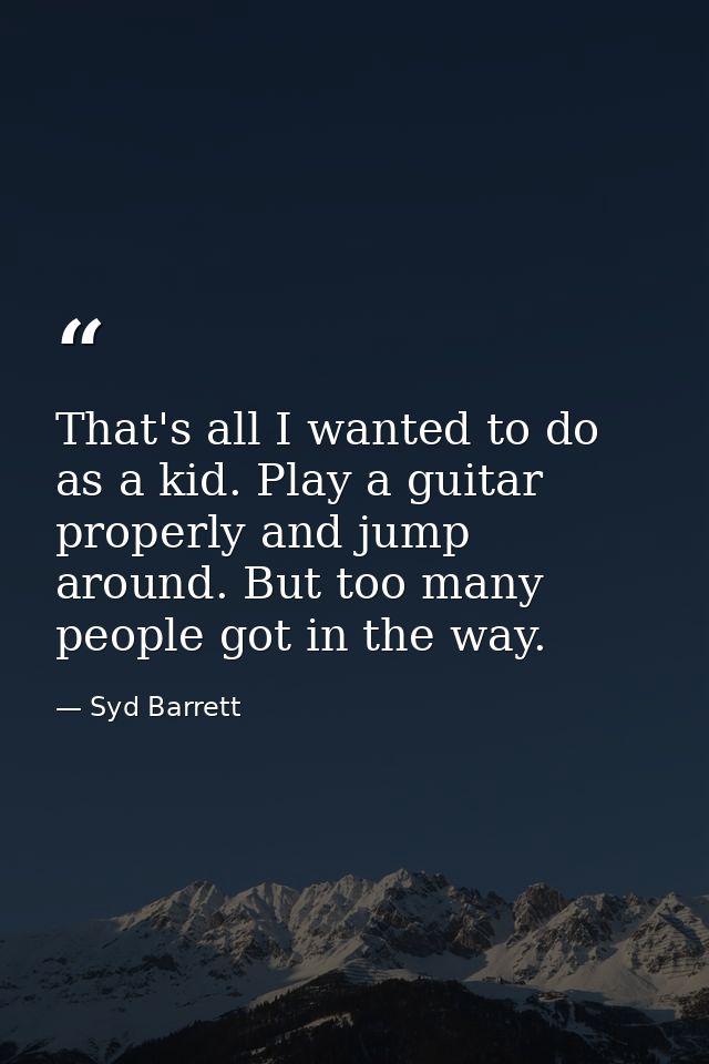 That's all I wanted to do as a kid. Play a guitar properly and jump around. But too many people got in the way. — Syd Barrett