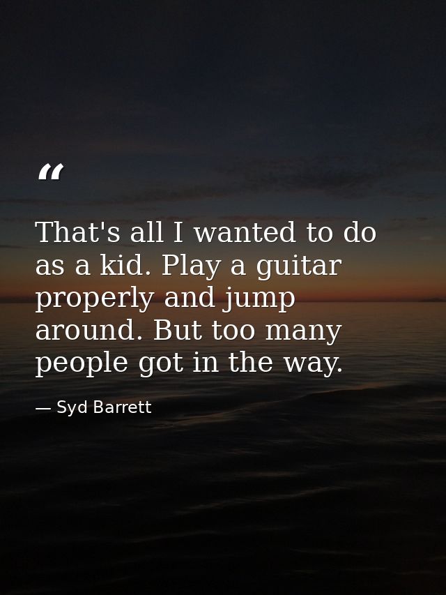 That's all I wanted to do as a kid. Play a guitar properly and jump around. But too many people got in the way. — Syd Barrett