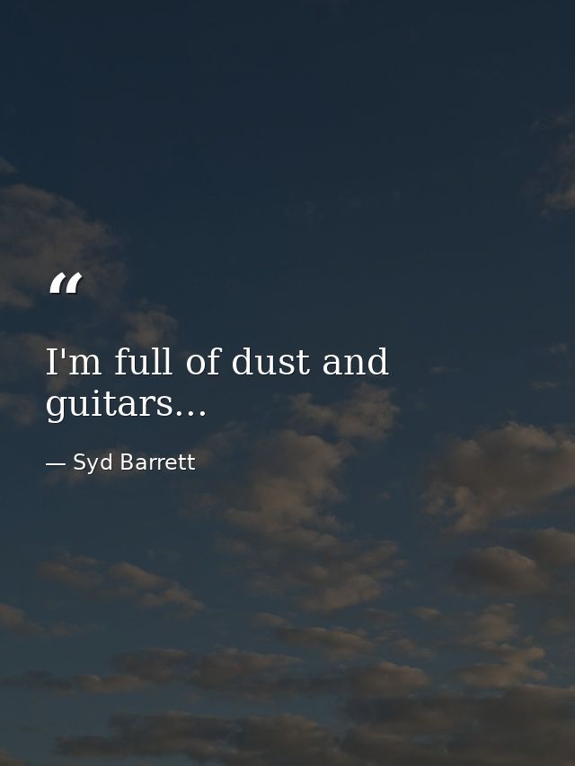 I'm full of dust and guitars... — Syd Barrett