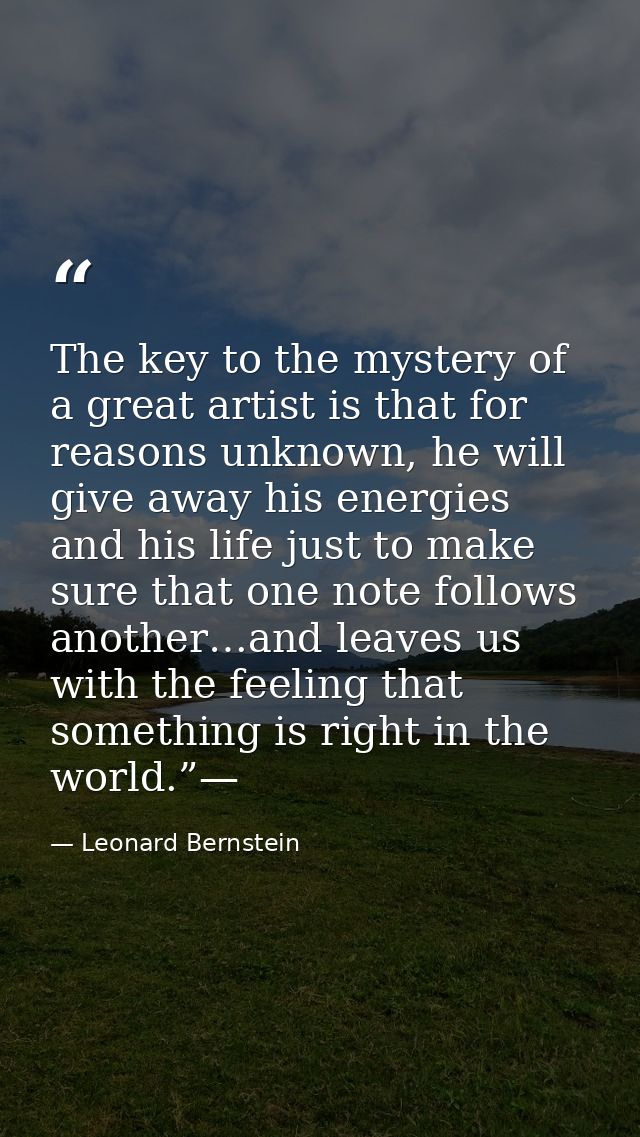 The key to the mystery of a great artist is that for reasons unknown, he will give away his energies and his life just t — Leonard Bernstein