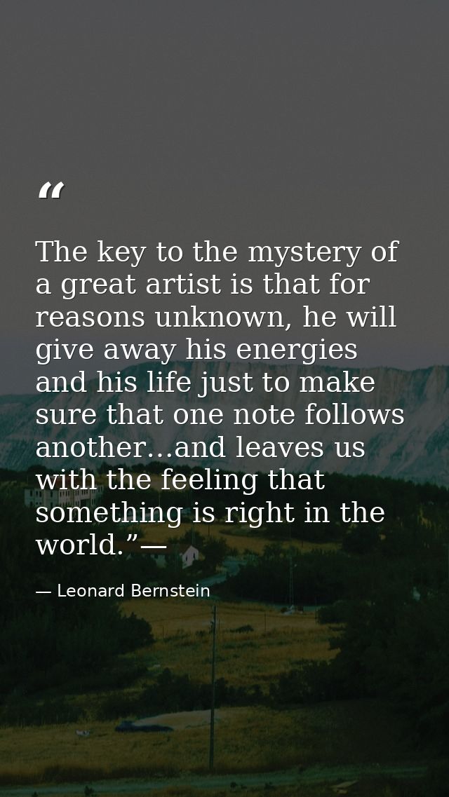 The key to the mystery of a great artist is that for reasons unknown, he will give away his energies and his life just t — Leonard Bernstein