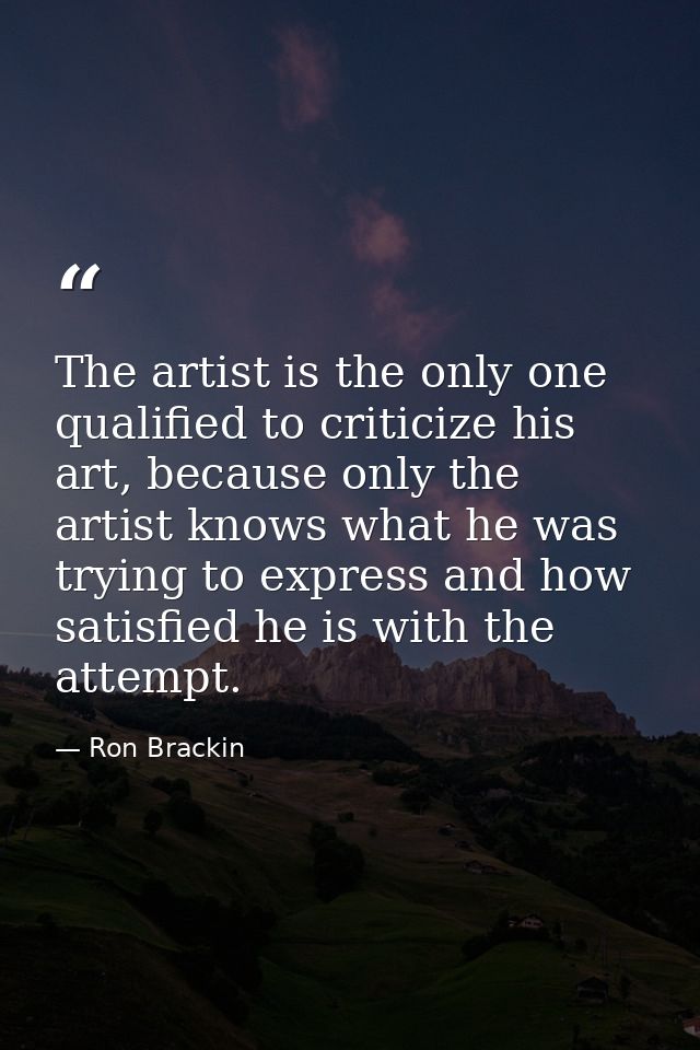 The artist is the only one qualified to criticize his art, because only the artist knows what he was trying to express a — Ron Brackin