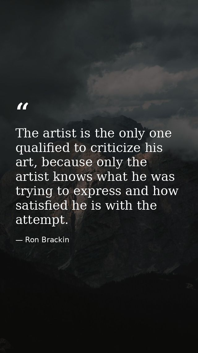 The artist is the only one qualified to criticize his art, because only the artist knows what he was trying to express a — Ron Brackin