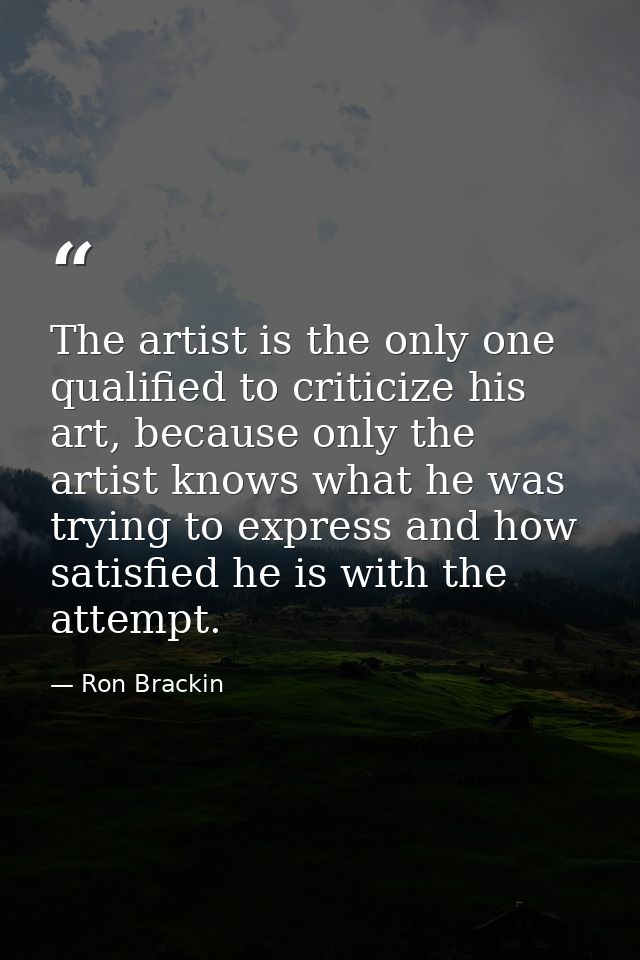 The artist is the only one qualified to criticize his art, because only the artist knows what he was trying to express a — Ron Brackin