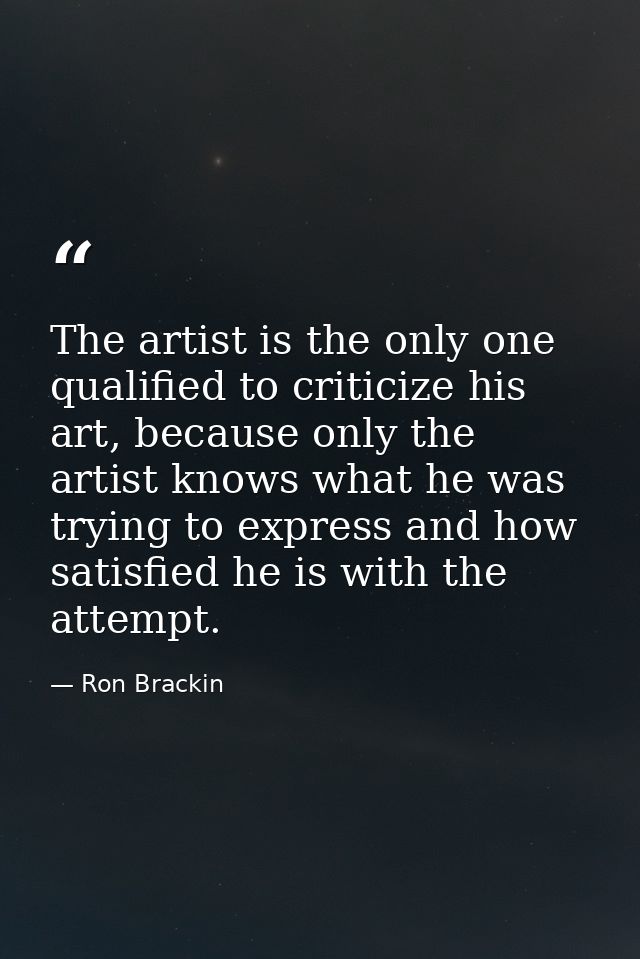The artist is the only one qualified to criticize his art, because only the artist knows what he was trying to express a — Ron Brackin