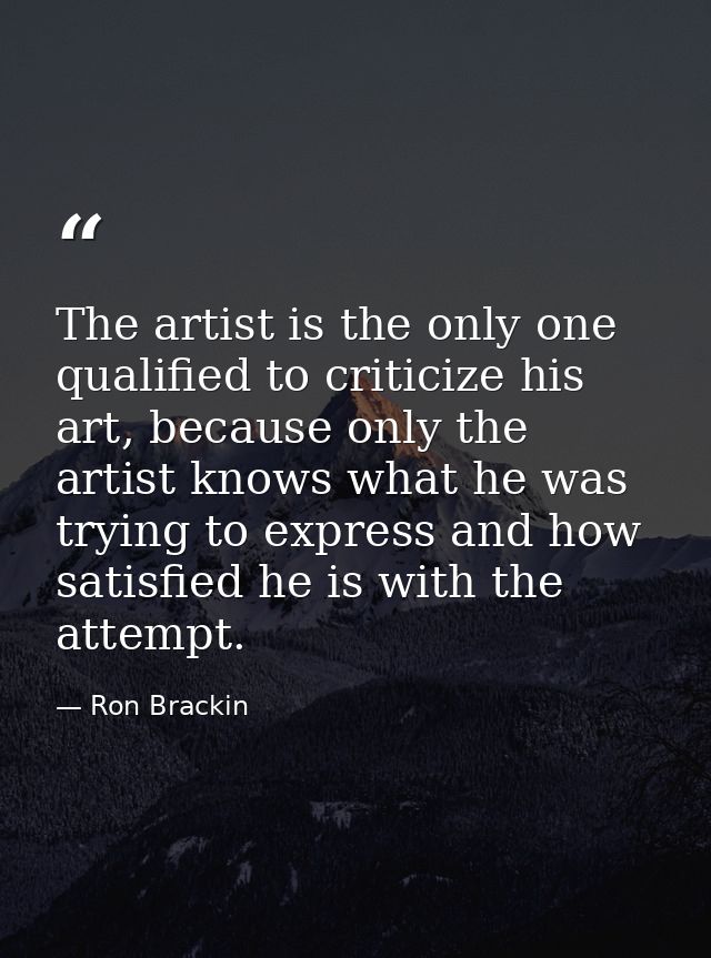 The artist is the only one qualified to criticize his art, because only the artist knows what he was trying to express a — Ron Brackin