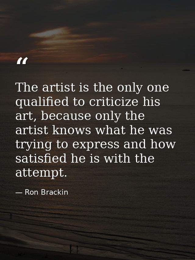The artist is the only one qualified to criticize his art, because only the artist knows what he was trying to express a — Ron Brackin