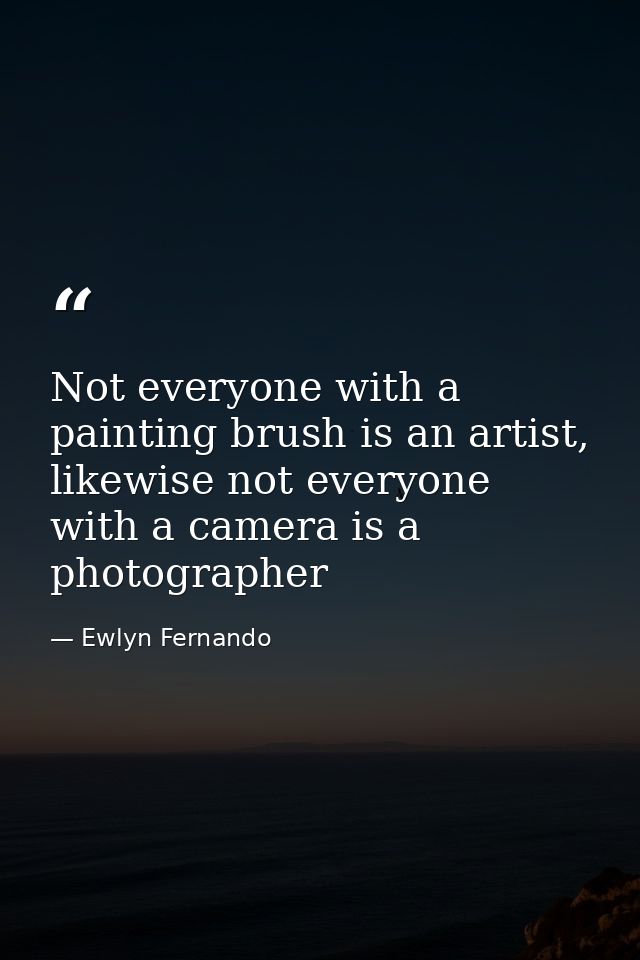 Not everyone with a painting brush is an artist, likewise not everyone with a camera is a photographer — Ewlyn Fernando
