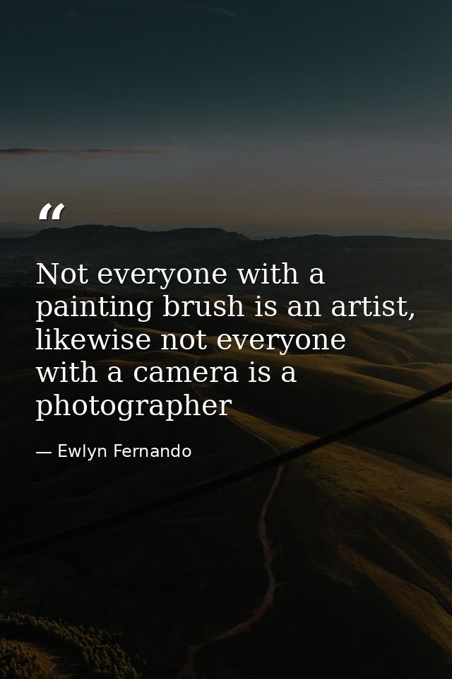 Not everyone with a painting brush is an artist, likewise not everyone with a camera is a photographer — Ewlyn Fernando