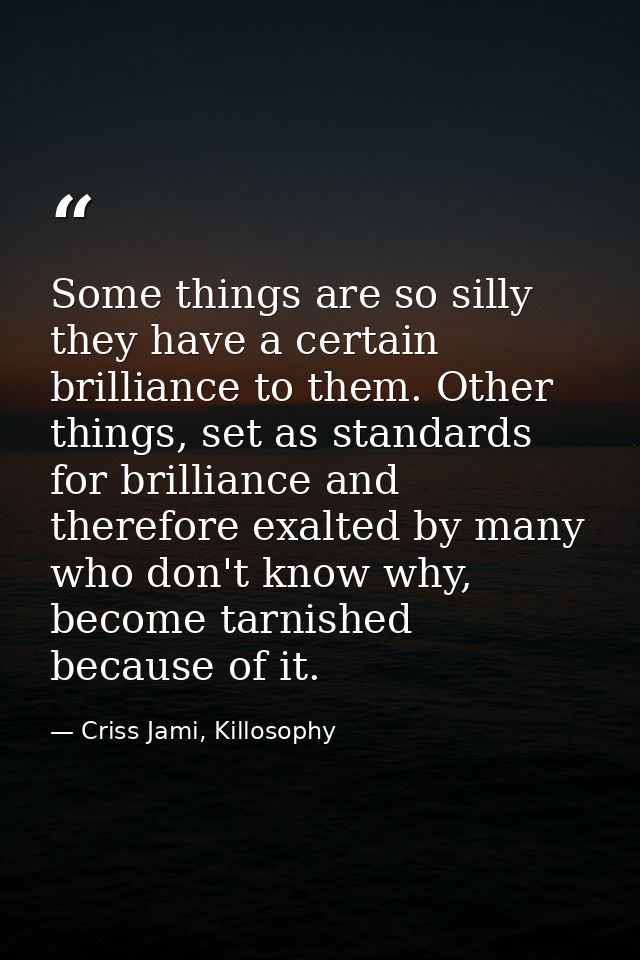 Some things are so silly they have a certain brilliance to them. Other things, set as standards for brilliance and there — Criss Jami, Killosophy